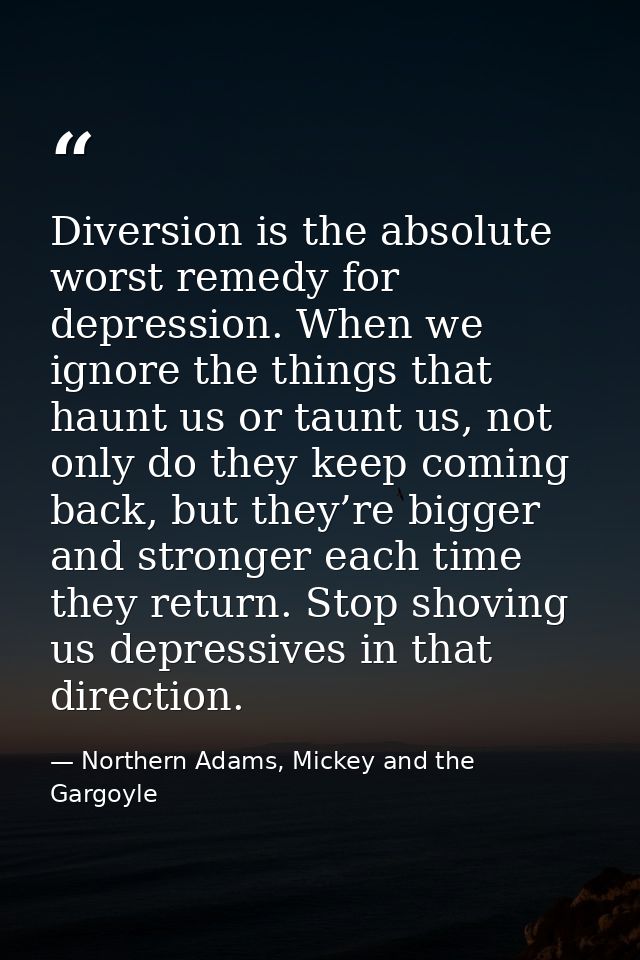 Diversion is the absolute worst remedy for depression. When we ignore the things that haunt us or taunt us, not only do  — Northern Adams, Mickey and the Gargoyle
