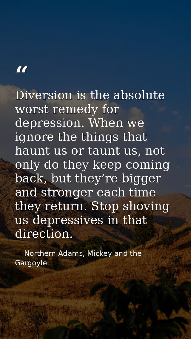 Diversion is the absolute worst remedy for depression. When we ignore the things that haunt us or taunt us, not only do  — Northern Adams, Mickey and the Gargoyle