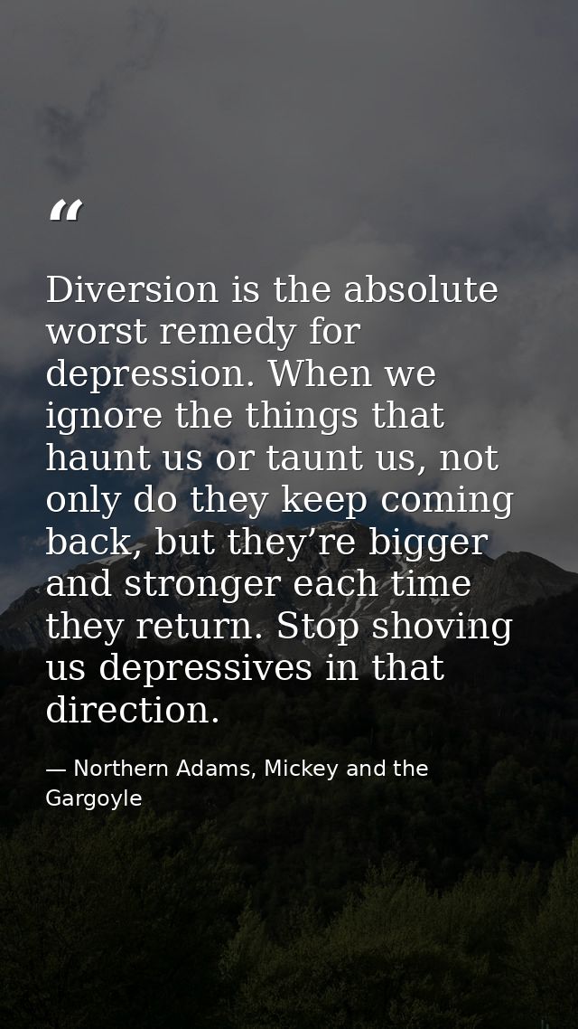 Diversion is the absolute worst remedy for depression. When we ignore the things that haunt us or taunt us, not only do  — Northern Adams, Mickey and the Gargoyle