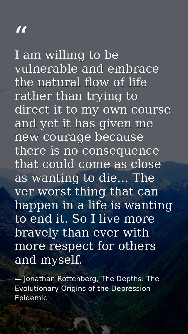 I am willing to be vulnerable and embrace the natural flow of life rather than trying to direct it to my own course and  — Jonathan Rottenberg, The Depths: The Evolutionary Origins of the Depression Epidemic