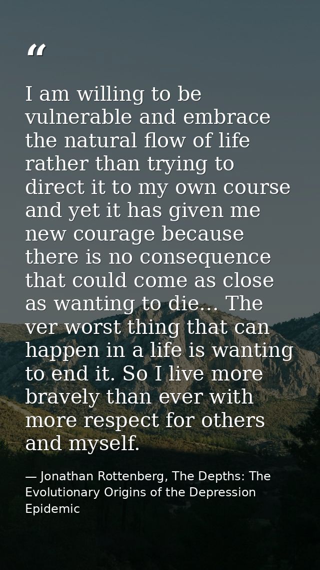 I am willing to be vulnerable and embrace the natural flow of life rather than trying to direct it to my own course and  — Jonathan Rottenberg, The Depths: The Evolutionary Origins of the Depression Epidemic