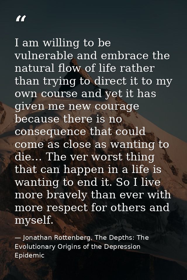I am willing to be vulnerable and embrace the natural flow of life rather than trying to direct it to my own course and  — Jonathan Rottenberg, The Depths: The Evolutionary Origins of the Depression Epidemic
