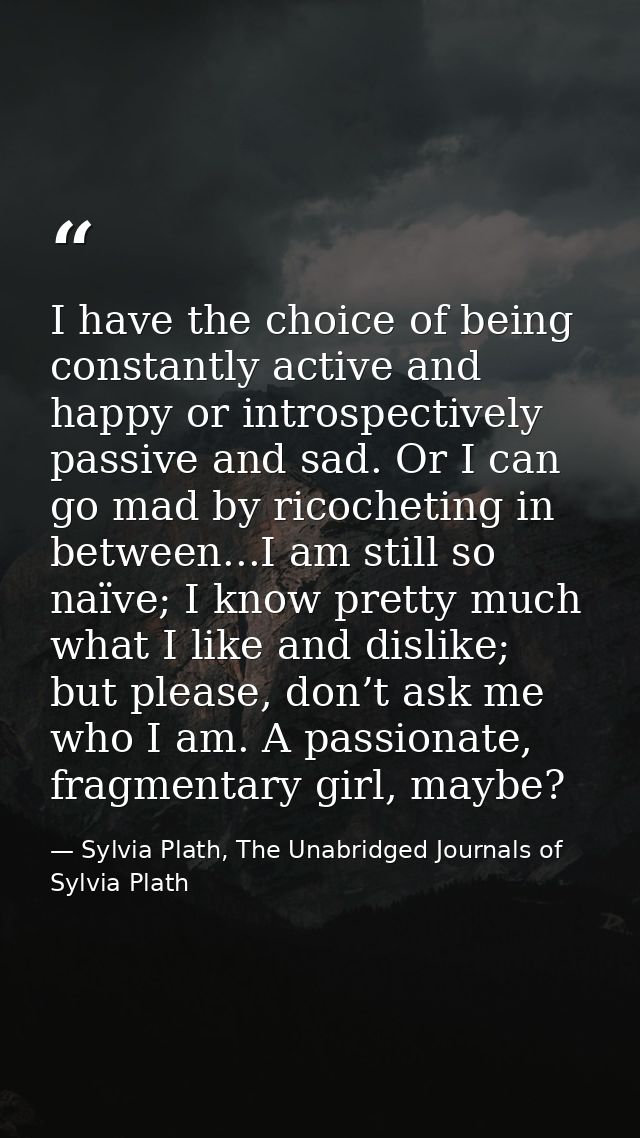 I have the choice of being constantly active and happy or introspectively passive and sad. Or I can go mad by ricochetin — Sylvia Plath, The Unabridged Journals of Sylvia Plath
