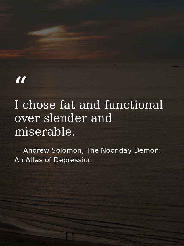 I chose fat and functional over slender and miserable. — Andrew Solomon, The Noonday Demon: An Atlas of Depression