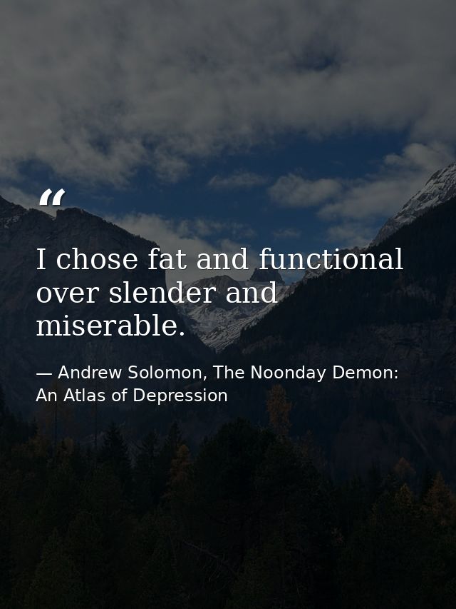 I chose fat and functional over slender and miserable. — Andrew Solomon, The Noonday Demon: An Atlas of Depression
