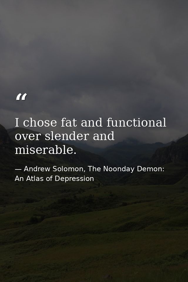 I chose fat and functional over slender and miserable. — Andrew Solomon, The Noonday Demon: An Atlas of Depression
