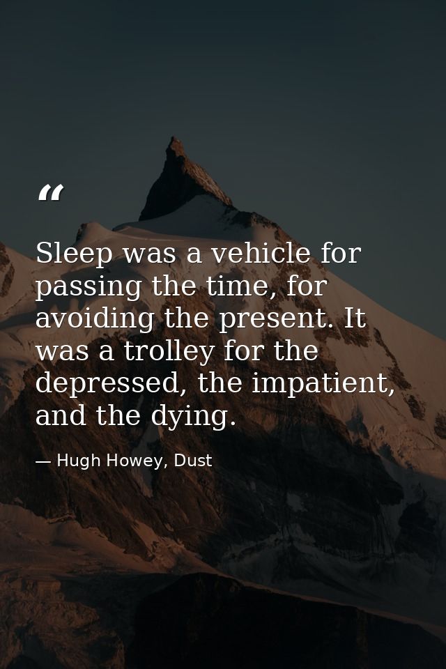 Sleep was a vehicle for passing the time, for avoiding the present. It was a trolley for the depressed, the impatient, a — Hugh Howey, Dust