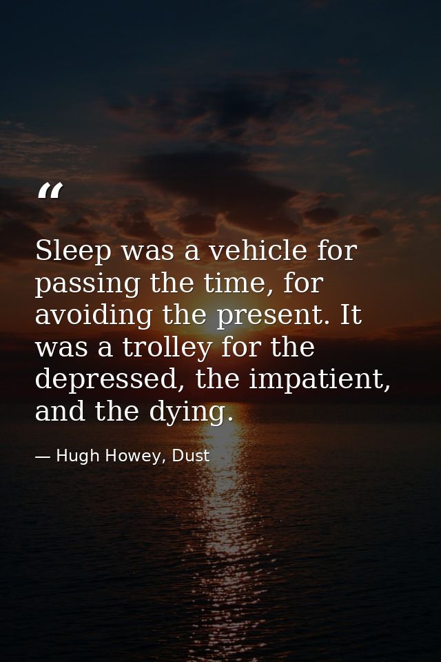 Sleep was a vehicle for passing the time, for avoiding the present. It was a trolley for the depressed, the impatient, a — Hugh Howey, Dust