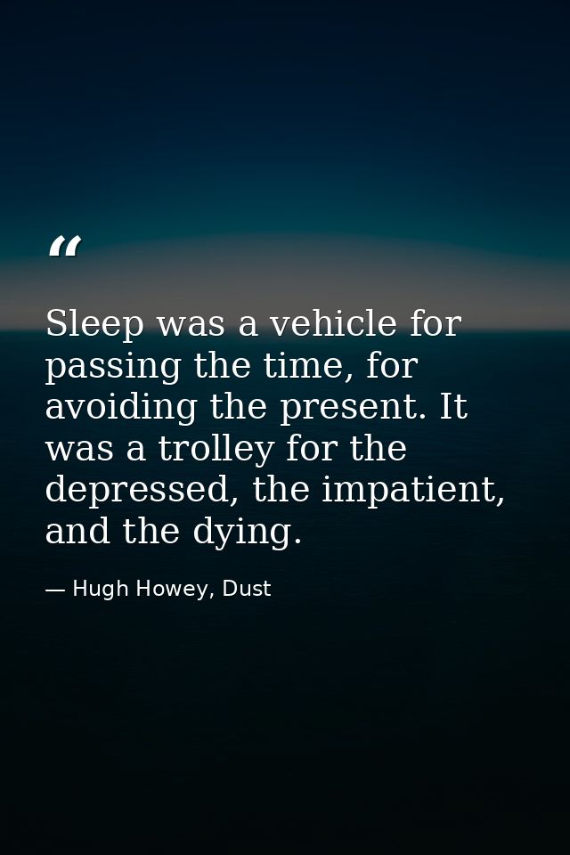 Sleep was a vehicle for passing the time, for avoiding the present. It was a trolley for the depressed, the impatient, a — Hugh Howey, Dust