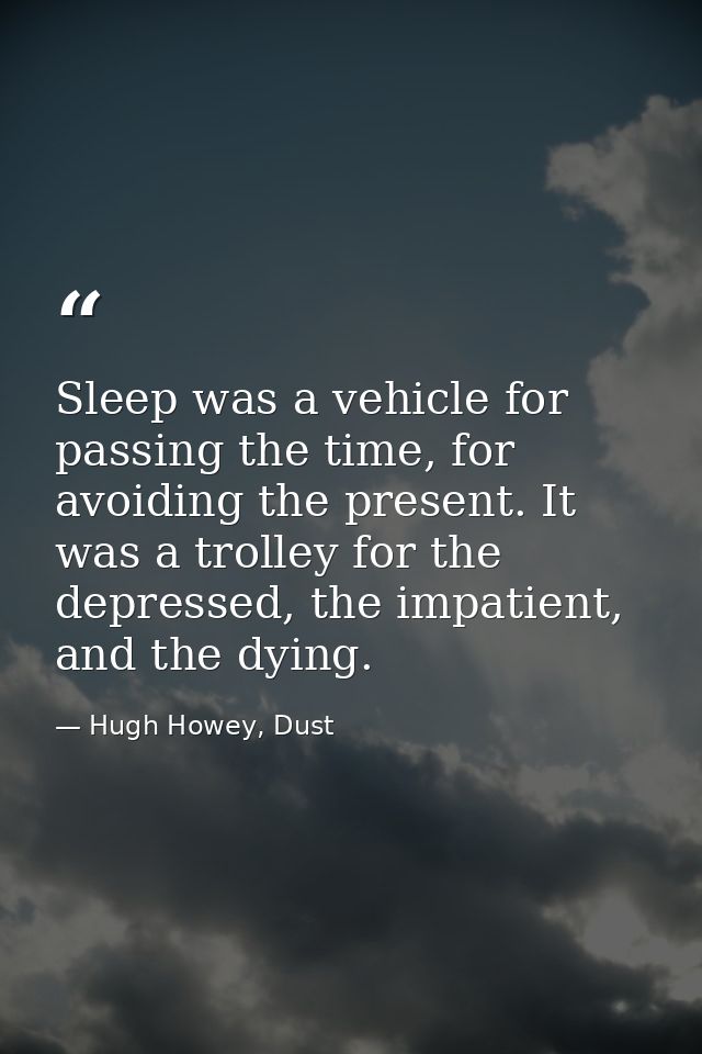 Sleep was a vehicle for passing the time, for avoiding the present. It was a trolley for the depressed, the impatient, a — Hugh Howey, Dust