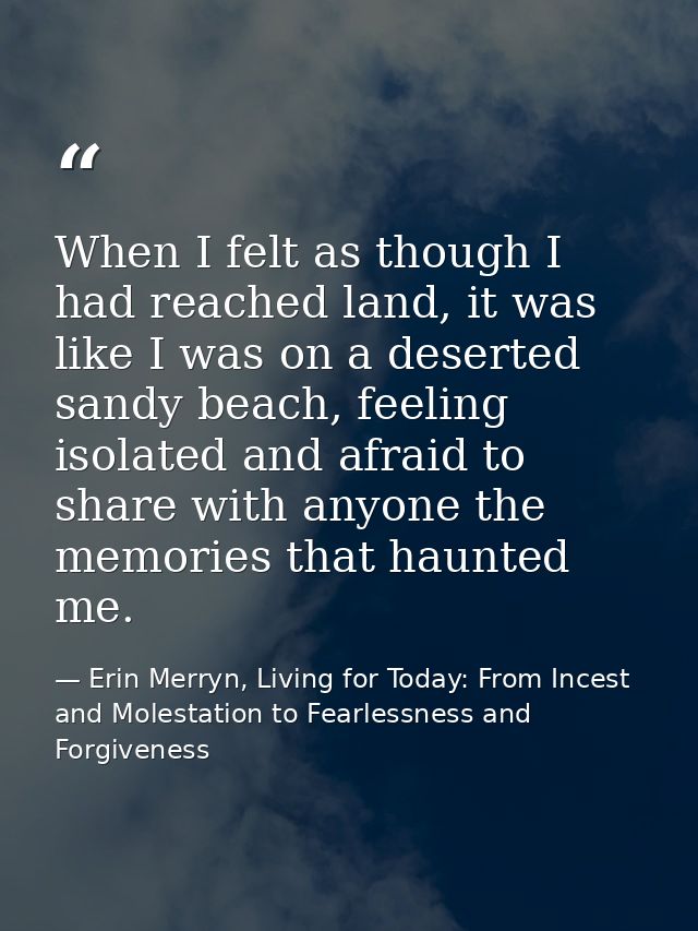 When I felt as though I had reached land, it was like I was on a deserted sandy beach, feeling isolated and afraid to sh — Erin Merryn, Living for Today: From Incest and Molestation to Fearlessness and Forgiveness