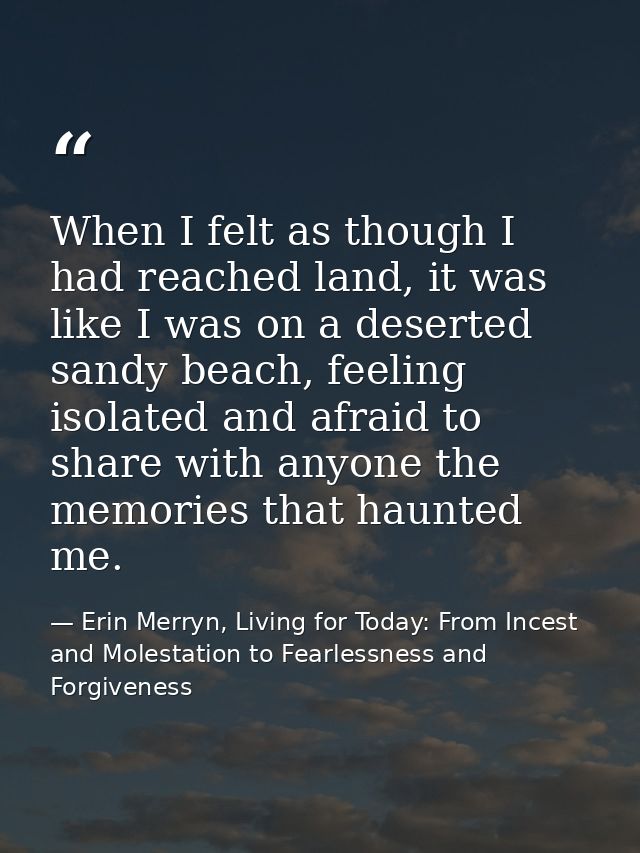 When I felt as though I had reached land, it was like I was on a deserted sandy beach, feeling isolated and afraid to sh — Erin Merryn, Living for Today: From Incest and Molestation to Fearlessness and Forgiveness