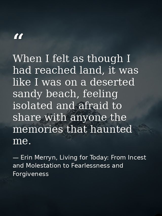 When I felt as though I had reached land, it was like I was on a deserted sandy beach, feeling isolated and afraid to sh — Erin Merryn, Living for Today: From Incest and Molestation to Fearlessness and Forgiveness
