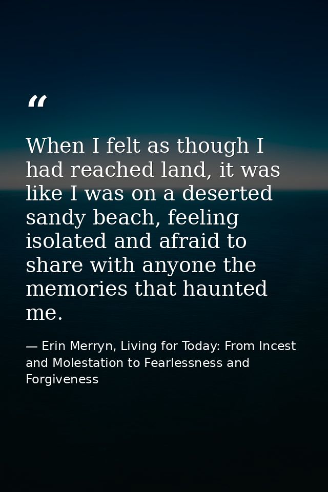 When I felt as though I had reached land, it was like I was on a deserted sandy beach, feeling isolated and afraid to sh — Erin Merryn, Living for Today: From Incest and Molestation to Fearlessness and Forgiveness