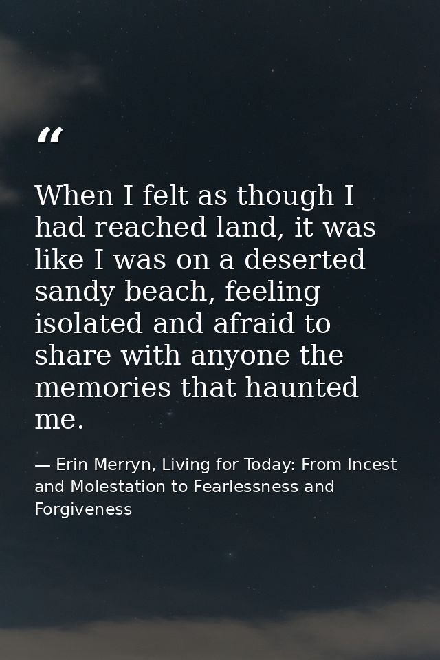 When I felt as though I had reached land, it was like I was on a deserted sandy beach, feeling isolated and afraid to sh — Erin Merryn, Living for Today: From Incest and Molestation to Fearlessness and Forgiveness