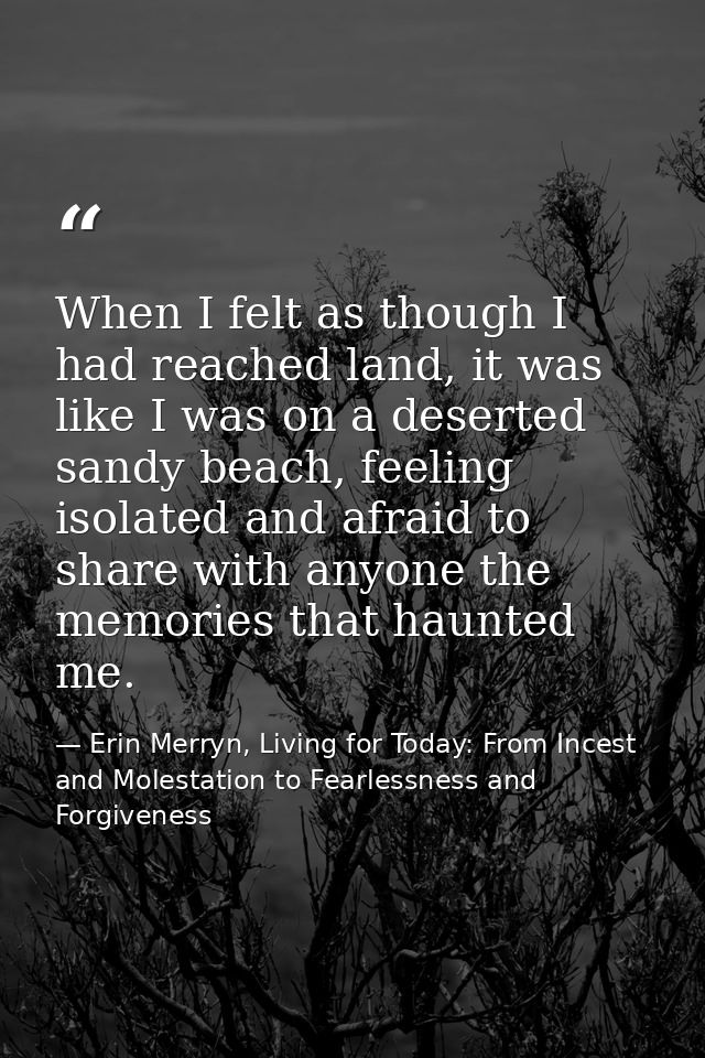 When I felt as though I had reached land, it was like I was on a deserted sandy beach, feeling isolated and afraid to sh — Erin Merryn, Living for Today: From Incest and Molestation to Fearlessness and Forgiveness