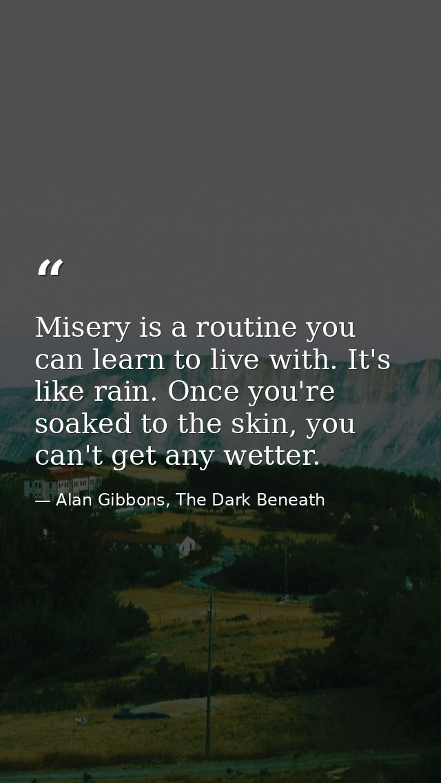 Misery is a routine you can learn to live with. It's like rain. Once you're soaked to the skin, you can't get any wetter — Alan Gibbons, The Dark Beneath
