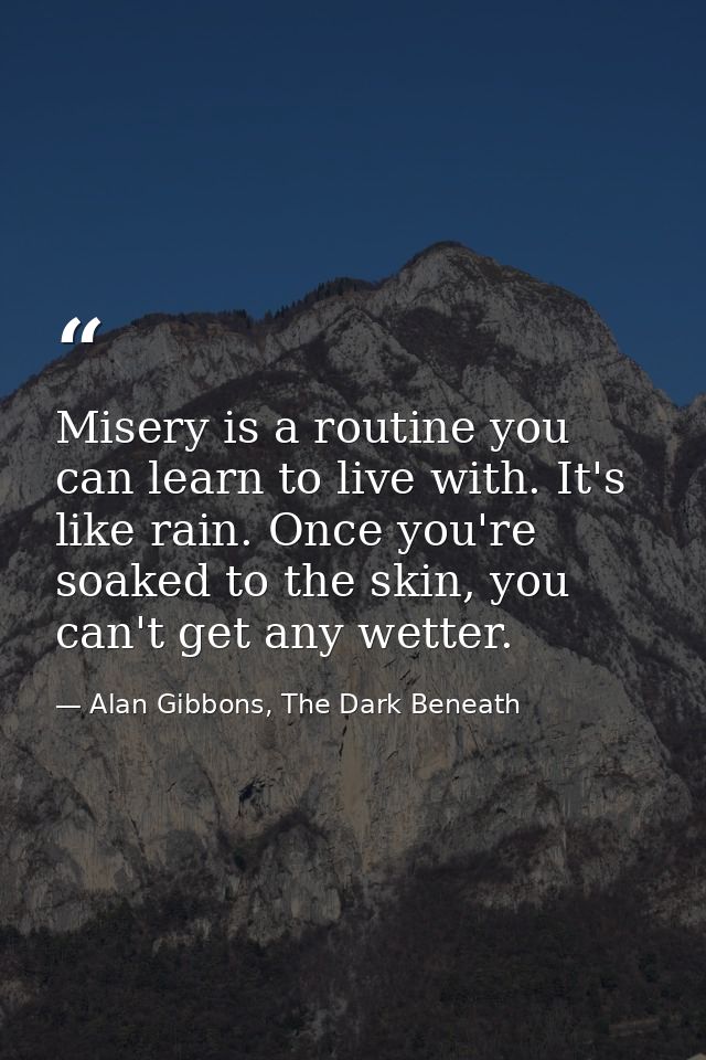 Misery is a routine you can learn to live with. It's like rain. Once you're soaked to the skin, you can't get any wetter — Alan Gibbons, The Dark Beneath