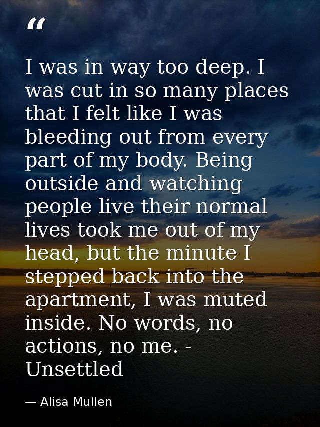 I was in way too deep. I was cut in so many places that I felt like I was bleeding out from every part of my body. Being — Alisa Mullen