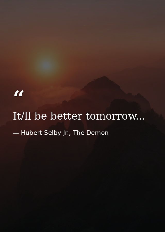 It/ll be better tomorrow... — Hubert Selby Jr., The Demon