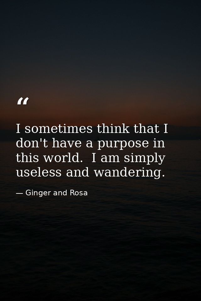 I sometimes think that I don't have a purpose in this world.  I am simply useless and wandering. — Ginger and Rosa