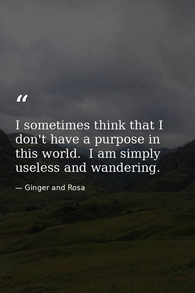 I sometimes think that I don't have a purpose in this world.  I am simply useless and wandering. — Ginger and Rosa