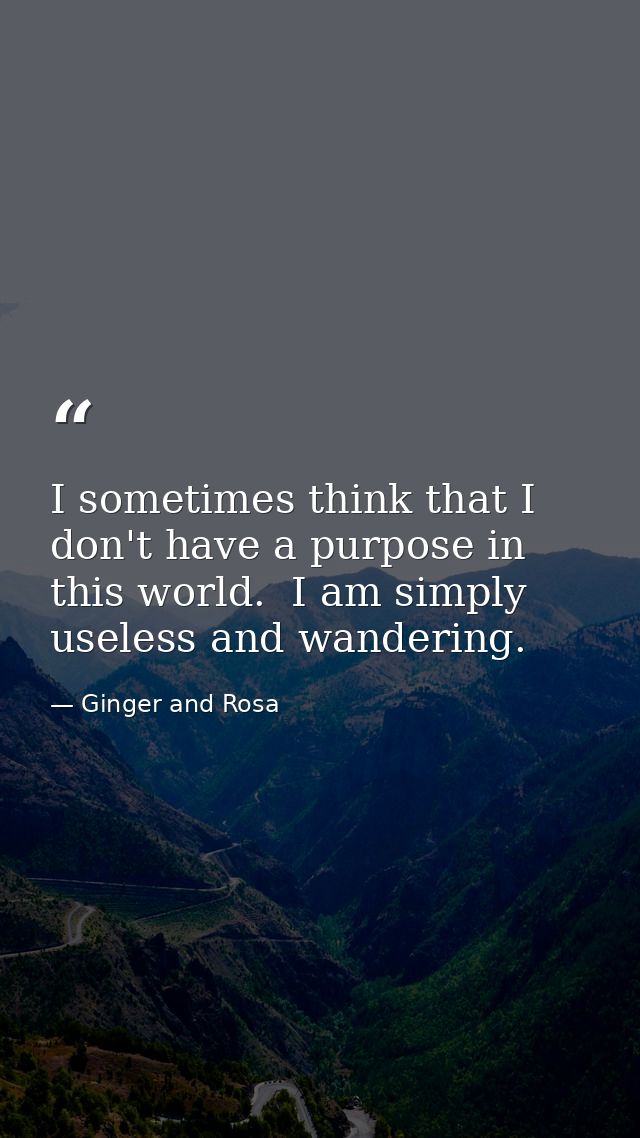 I sometimes think that I don't have a purpose in this world.  I am simply useless and wandering. — Ginger and Rosa