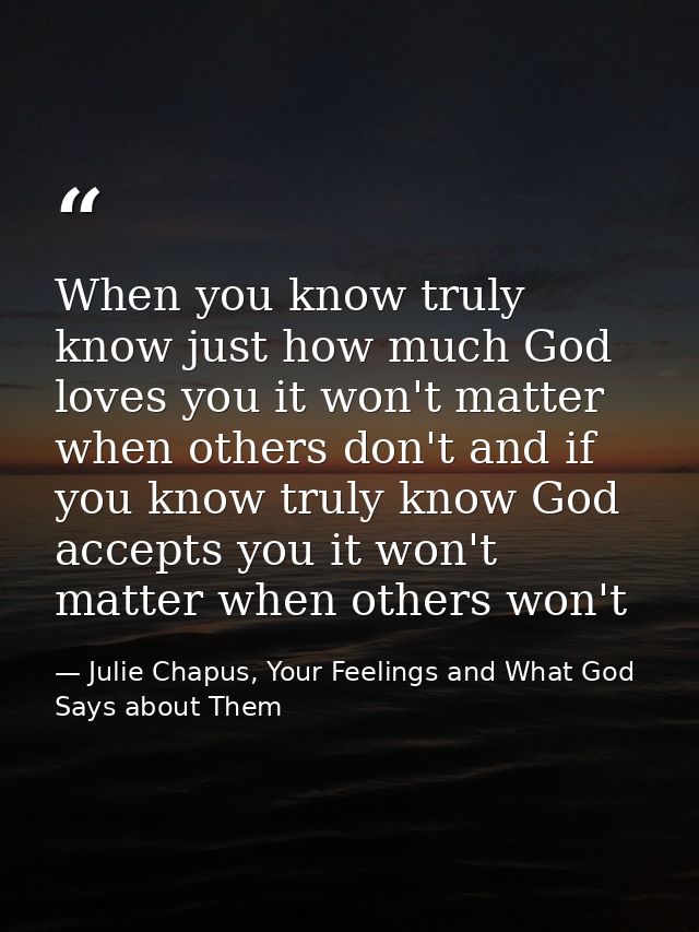 When you know truly know just how much God loves you it won't matter when others don't and if you know truly know God ac — Julie Chapus, Your Feelings and What God Says about Them