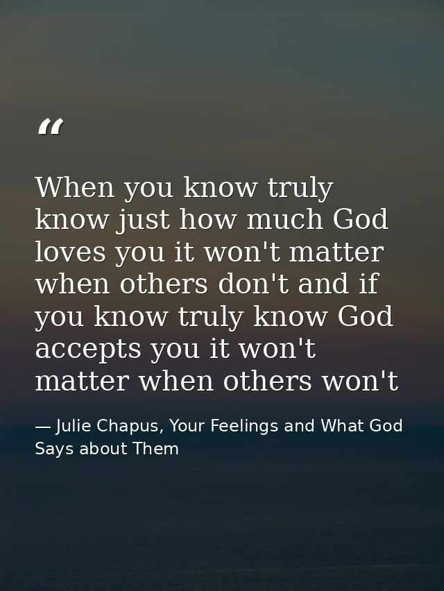 When you know truly know just how much God loves you it won't matter when others don't and if you know truly know God ac — Julie Chapus, Your Feelings and What God Says about Them