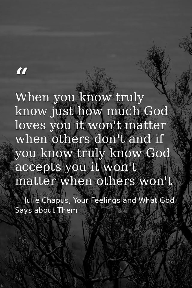 When you know truly know just how much God loves you it won't matter when others don't and if you know truly know God ac — Julie Chapus, Your Feelings and What God Says about Them