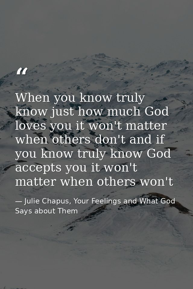 When you know truly know just how much God loves you it won't matter when others don't and if you know truly know God ac — Julie Chapus, Your Feelings and What God Says about Them