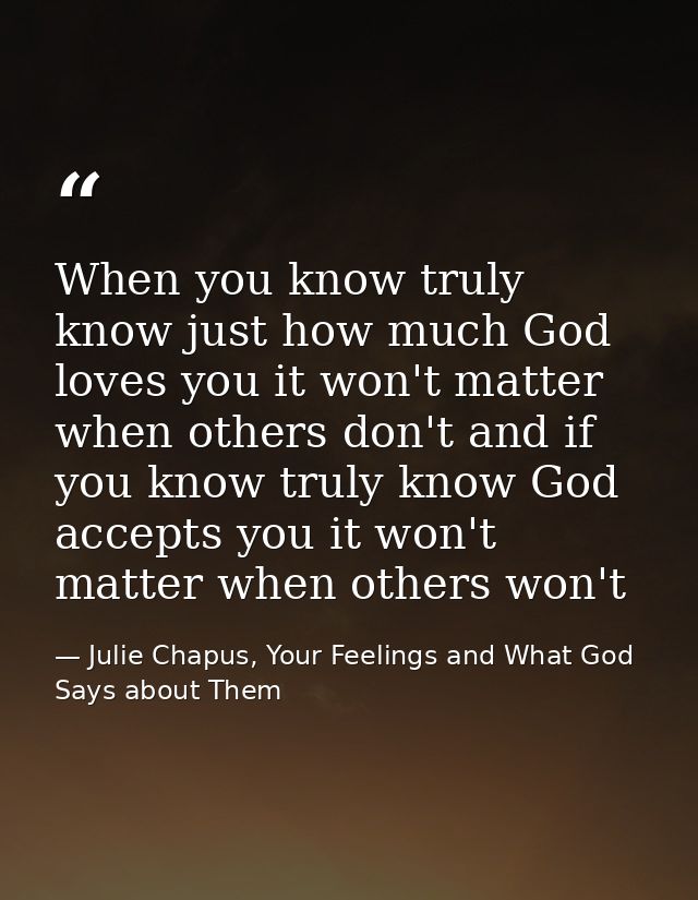When you know truly know just how much God loves you it won't matter when others don't and if you know truly know God ac — Julie Chapus, Your Feelings and What God Says about Them