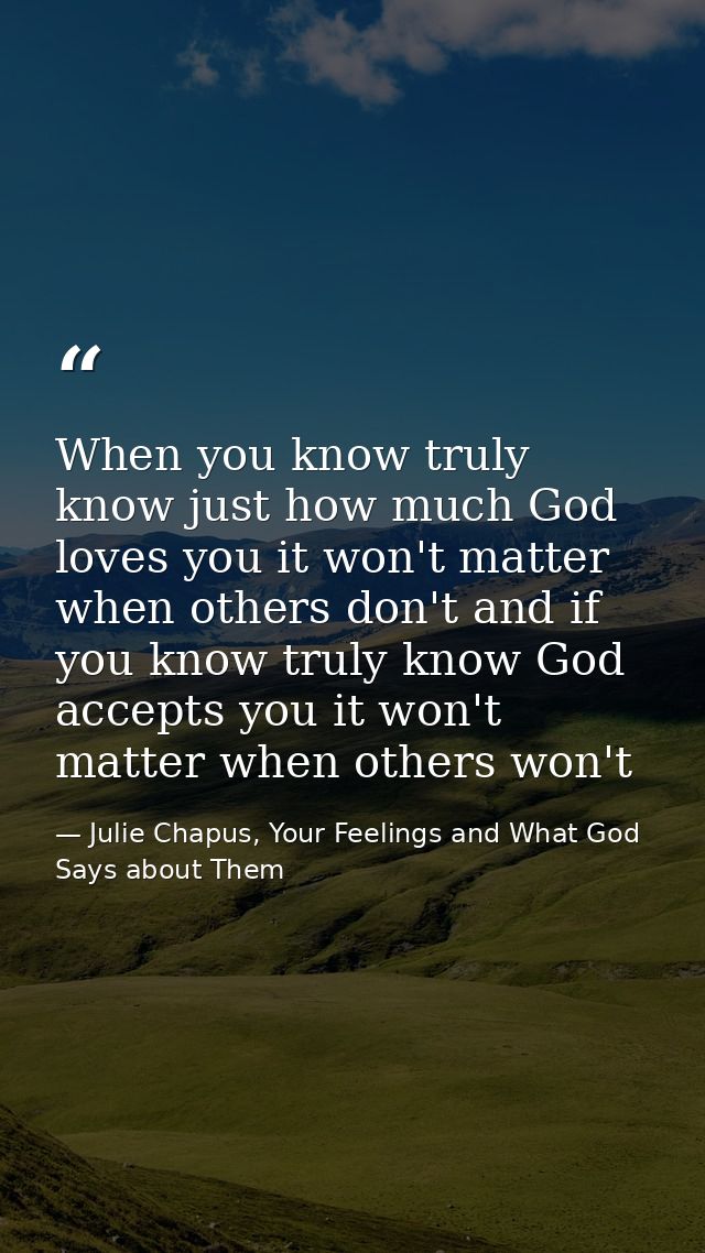 When you know truly know just how much God loves you it won't matter when others don't and if you know truly know God ac — Julie Chapus, Your Feelings and What God Says about Them