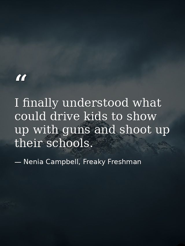 I finally understood what could drive kids to show up with guns and shoot up their schools. — Nenia Campbell, Freaky Freshman