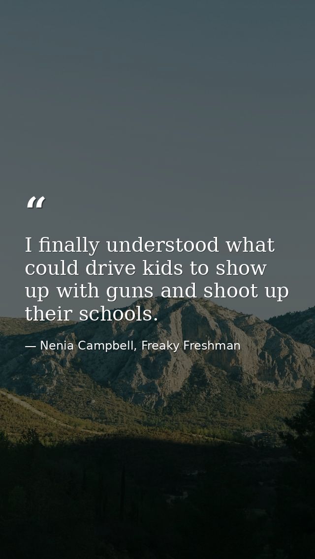 I finally understood what could drive kids to show up with guns and shoot up their schools. — Nenia Campbell, Freaky Freshman