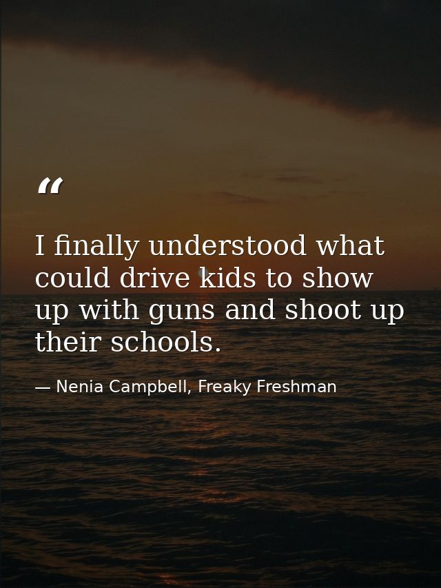 I finally understood what could drive kids to show up with guns and shoot up their schools. — Nenia Campbell, Freaky Freshman