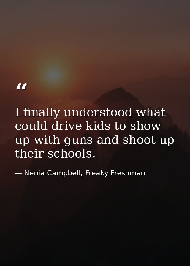I finally understood what could drive kids to show up with guns and shoot up their schools. — Nenia Campbell, Freaky Freshman