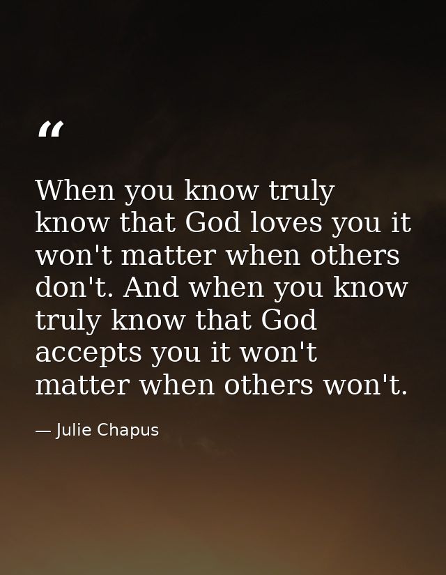 When you know truly know that God loves you it won't matter when others don't. And when you know truly know that God acc — Julie Chapus