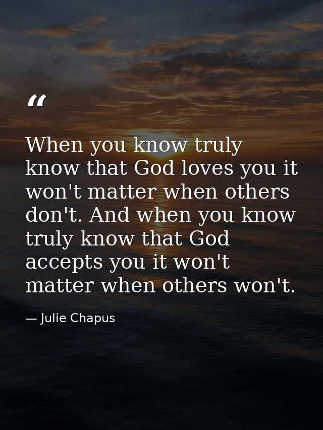 When you know truly know that God loves you it won't matter when others don't. And when you know truly know that God acc — Julie Chapus