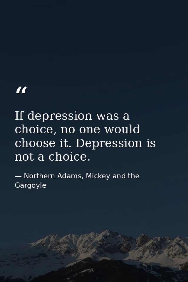 If depression was a choice, no one would choose it. Depression is not a choice. — Northern Adams, Mickey and the Gargoyle