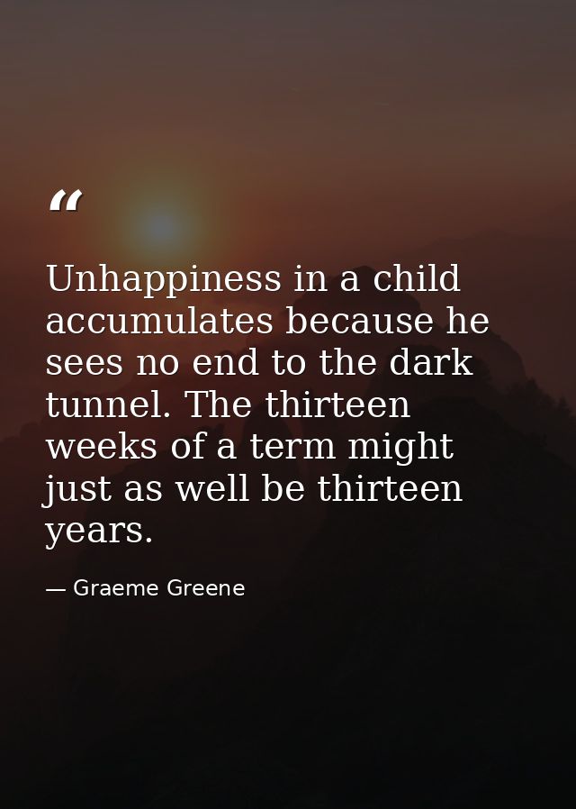 Unhappiness in a child accumulates because he sees no end to the dark tunnel. The thirteen weeks of a term might just as — Graeme Greene