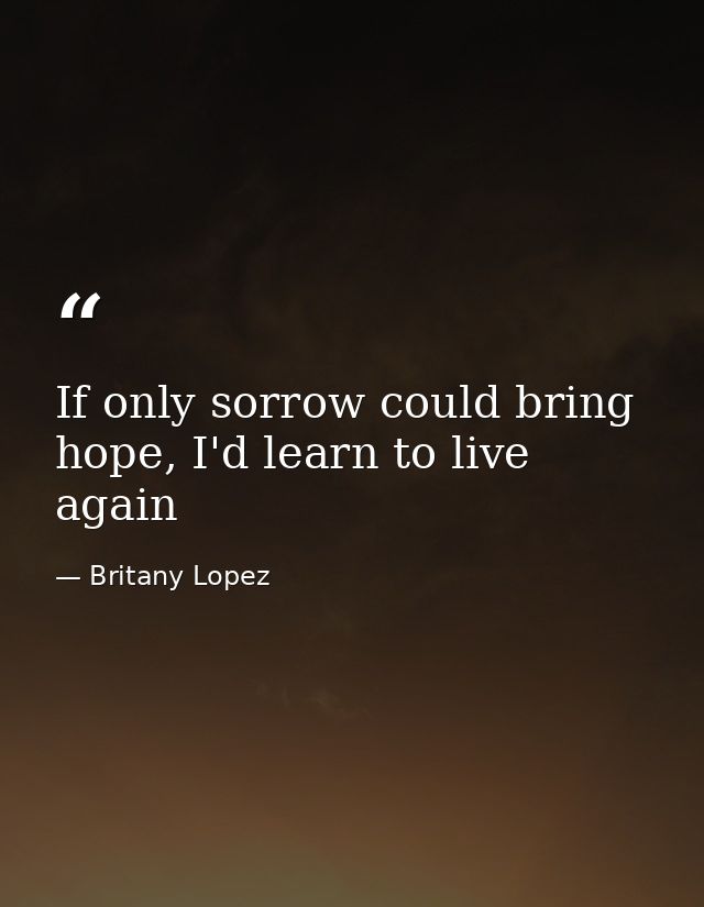 If only sorrow could bring hope, I'd learn to live again — Britany Lopez