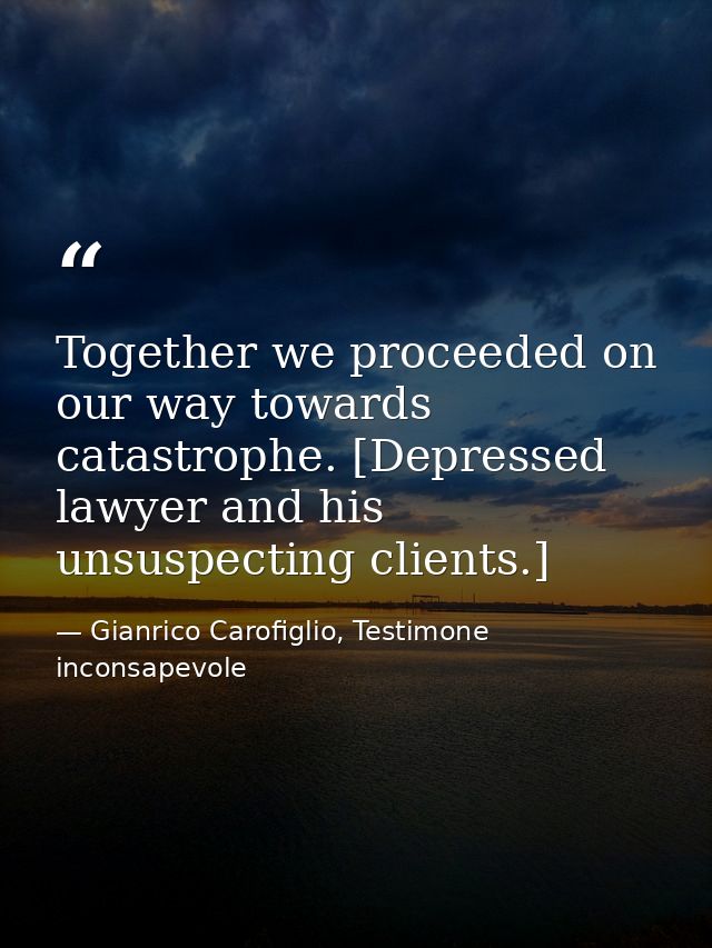 Together we proceeded on our way towards catastrophe. [Depressed lawyer and his unsuspecting clients.] — Gianrico Carofiglio, Testimone inconsapevole
