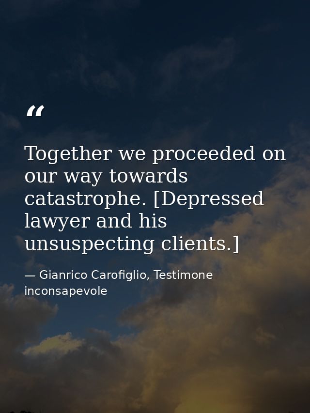 Together we proceeded on our way towards catastrophe. [Depressed lawyer and his unsuspecting clients.] — Gianrico Carofiglio, Testimone inconsapevole