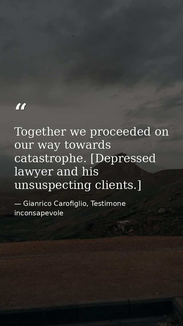 Together we proceeded on our way towards catastrophe. [Depressed lawyer and his unsuspecting clients.] — Gianrico Carofiglio, Testimone inconsapevole