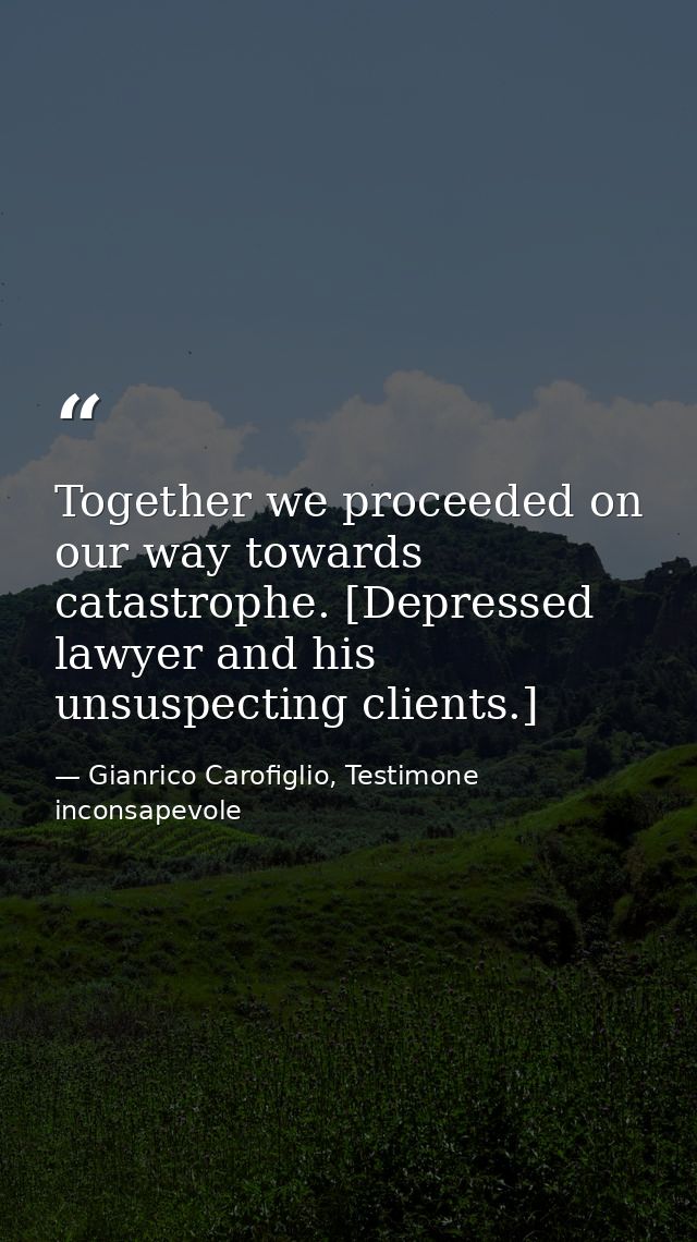 Together we proceeded on our way towards catastrophe. [Depressed lawyer and his unsuspecting clients.] — Gianrico Carofiglio, Testimone inconsapevole