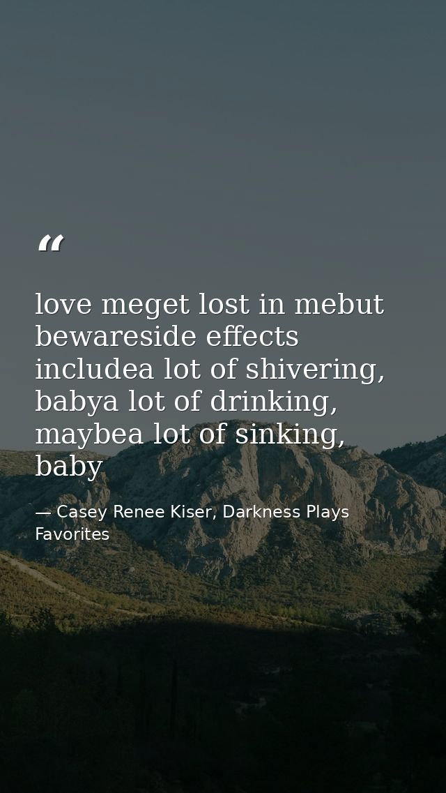 love meget lost in mebut bewareside effects includea lot of shivering, babya lot of drinking, maybea lot of sinking, bab — Casey Renee Kiser, Darkness Plays Favorites