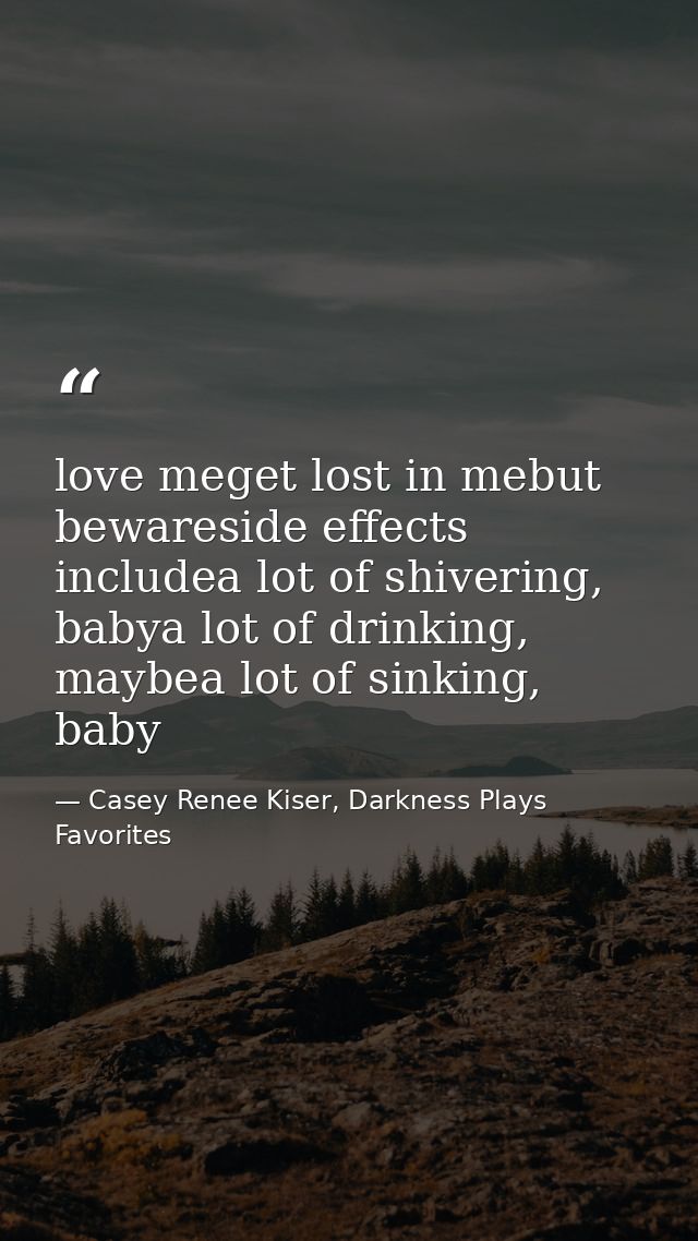 love meget lost in mebut bewareside effects includea lot of shivering, babya lot of drinking, maybea lot of sinking, bab — Casey Renee Kiser, Darkness Plays Favorites