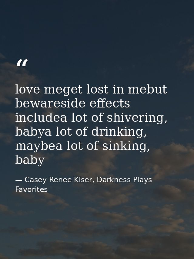 love meget lost in mebut bewareside effects includea lot of shivering, babya lot of drinking, maybea lot of sinking, bab — Casey Renee Kiser, Darkness Plays Favorites