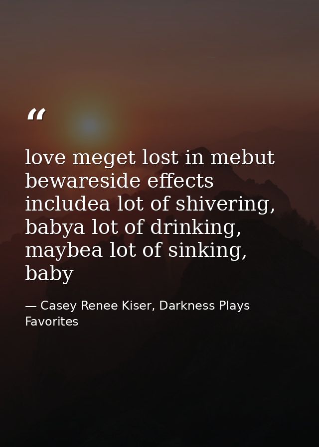 love meget lost in mebut bewareside effects includea lot of shivering, babya lot of drinking, maybea lot of sinking, bab — Casey Renee Kiser, Darkness Plays Favorites
